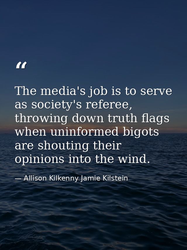 The media's job is to serve as society's referee, throwing down truth flags when uninformed bigots are shouting their op — Allison Kilkenny Jamie Kilstein
