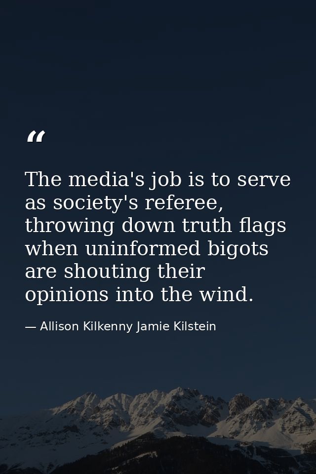 The media's job is to serve as society's referee, throwing down truth flags when uninformed bigots are shouting their op — Allison Kilkenny Jamie Kilstein