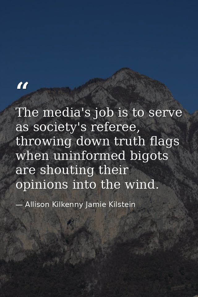 The media's job is to serve as society's referee, throwing down truth flags when uninformed bigots are shouting their op — Allison Kilkenny Jamie Kilstein