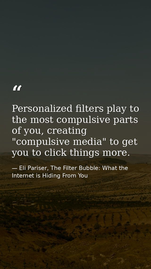 Personalized filters play to the most compulsive parts of you, creating "compulsive media" to get you to click things mo — Eli Pariser, The Filter Bubble: What the Internet is Hiding From You