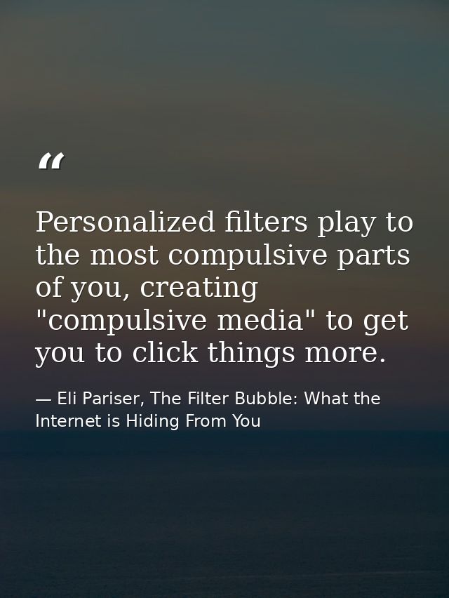 Personalized filters play to the most compulsive parts of you, creating "compulsive media" to get you to click things mo — Eli Pariser, The Filter Bubble: What the Internet is Hiding From You