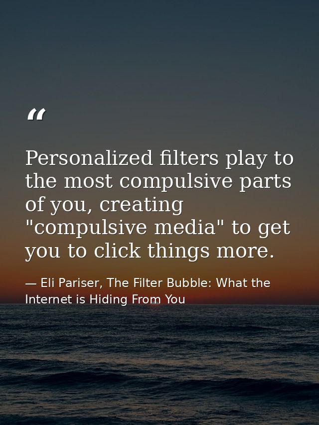Personalized filters play to the most compulsive parts of you, creating "compulsive media" to get you to click things mo — Eli Pariser, The Filter Bubble: What the Internet is Hiding From You