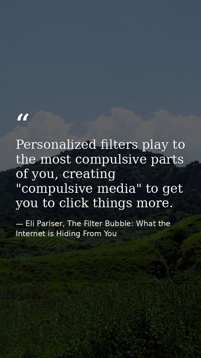 Personalized filters play to the most compulsive parts of you, creating "compulsive media" to get you to click things mo — Eli Pariser, The Filter Bubble: What the Internet is Hiding From You