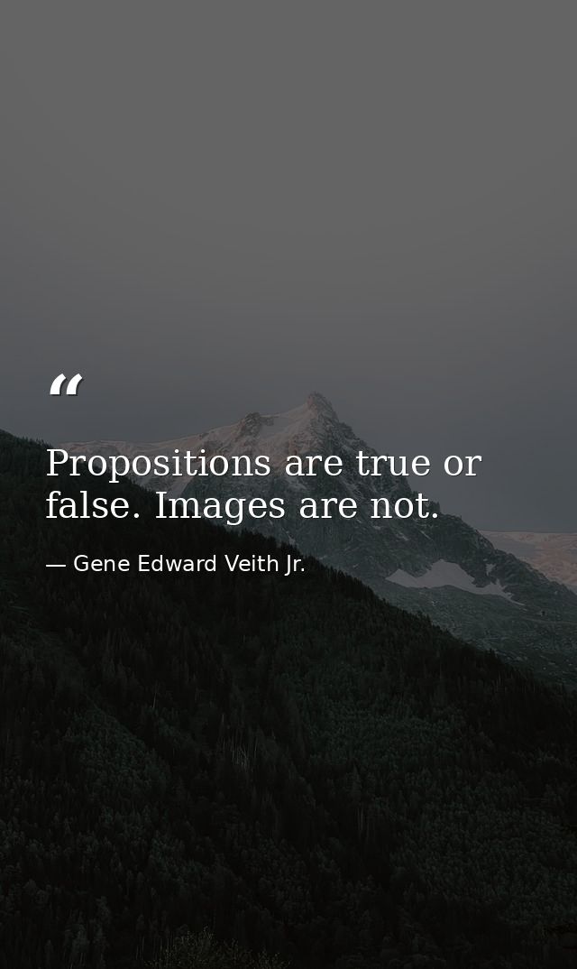 Propositions are true or false. Images are not. — Gene Edward Veith Jr.