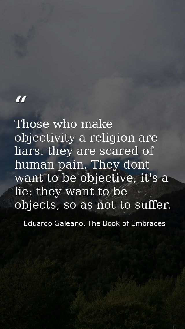 Those who make objectivity a religion are liars. they are scared of human pain. They dont want to be objective, it's a l — Eduardo Galeano, The Book of Embraces