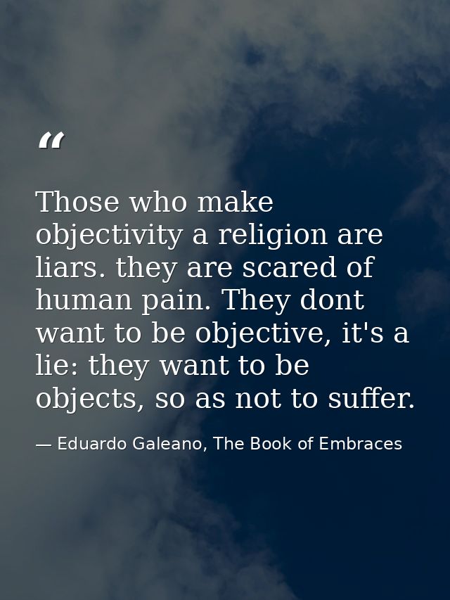 Those who make objectivity a religion are liars. they are scared of human pain. They dont want to be objective, it's a l — Eduardo Galeano, The Book of Embraces