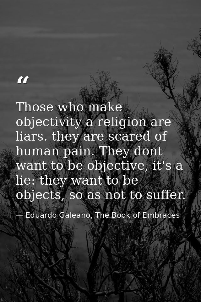 Those who make objectivity a religion are liars. they are scared of human pain. They dont want to be objective, it's a l — Eduardo Galeano, The Book of Embraces