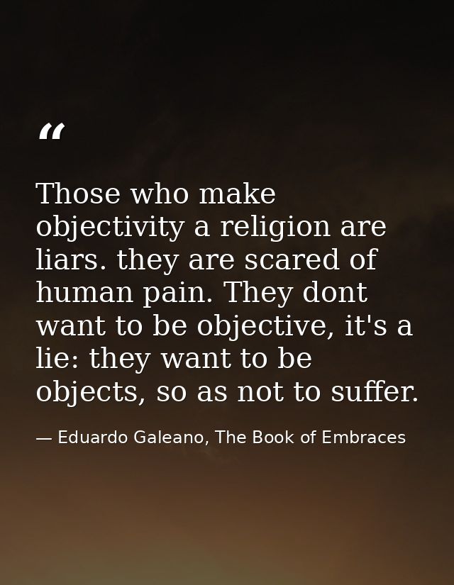 Those who make objectivity a religion are liars. they are scared of human pain. They dont want to be objective, it's a l — Eduardo Galeano, The Book of Embraces