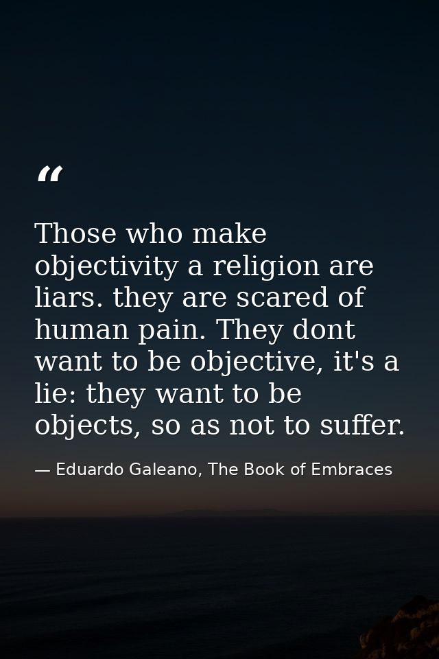 Those who make objectivity a religion are liars. they are scared of human pain. They dont want to be objective, it's a l — Eduardo Galeano, The Book of Embraces