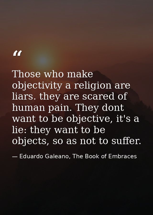 Those who make objectivity a religion are liars. they are scared of human pain. They dont want to be objective, it's a l — Eduardo Galeano, The Book of Embraces