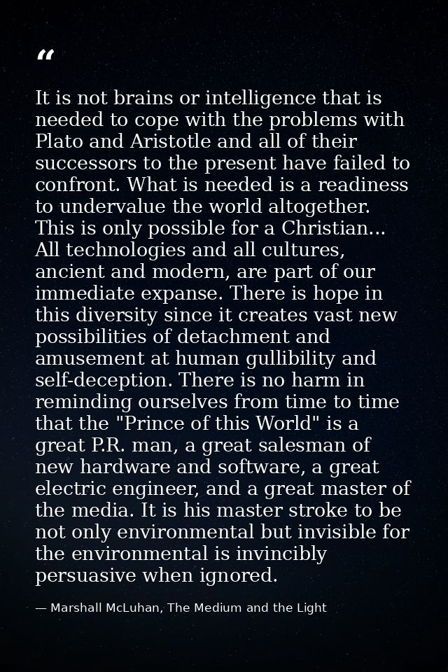 It is not brains or intelligence that is needed to cope with the problems with Plato and Aristotle and all of their succ — Marshall McLuhan, The Medium and the Light