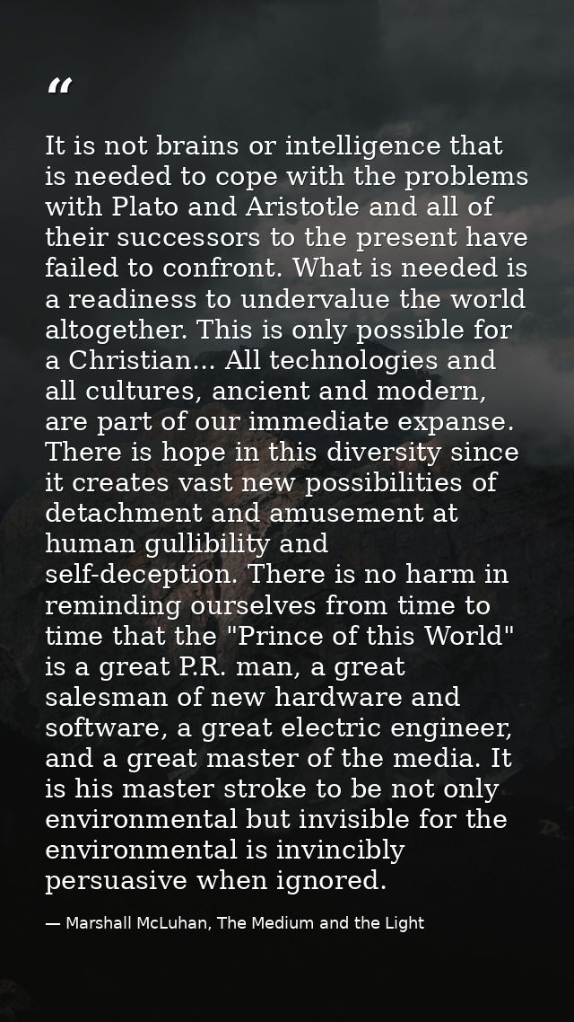It is not brains or intelligence that is needed to cope with the problems with Plato and Aristotle and all of their succ — Marshall McLuhan, The Medium and the Light