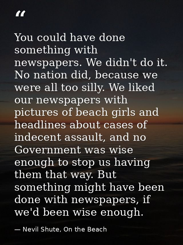 You could have done something with newspapers. We didn't do it. No nation did, because we were all too silly. We liked o — Nevil Shute, On the Beach