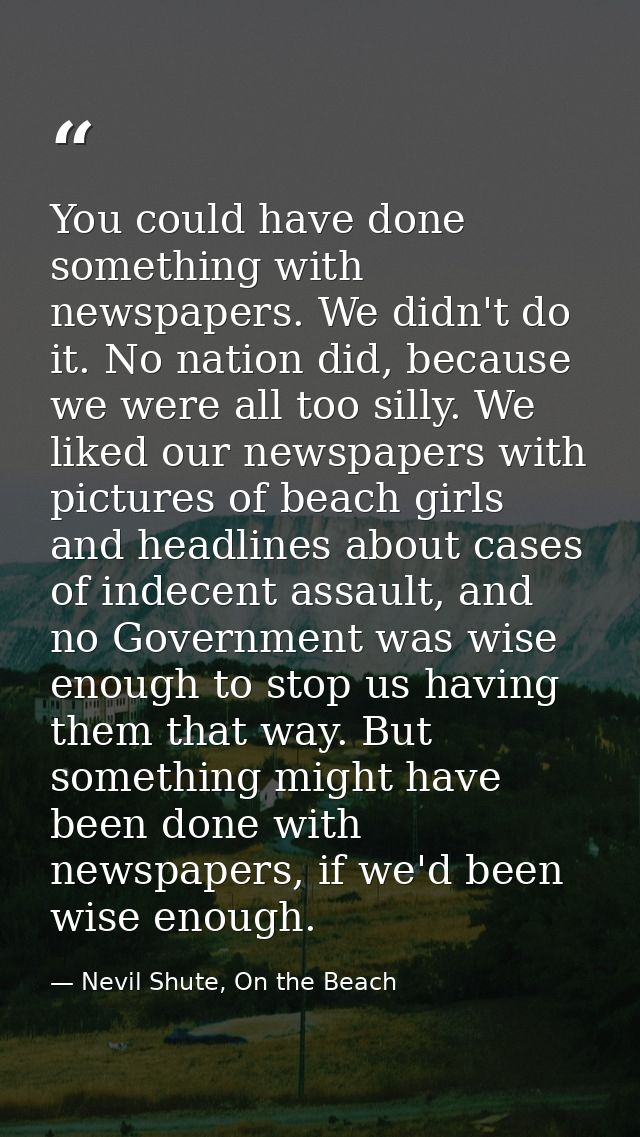 You could have done something with newspapers. We didn't do it. No nation did, because we were all too silly. We liked o — Nevil Shute, On the Beach