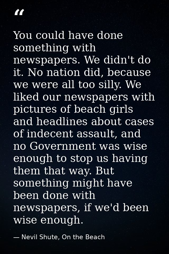 You could have done something with newspapers. We didn't do it. No nation did, because we were all too silly. We liked o — Nevil Shute, On the Beach