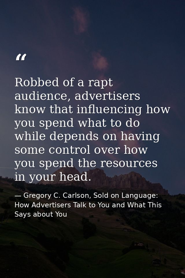 Robbed of a rapt audience, advertisers know that influencing how you spend what to do while depends on having some contr — Gregory C. Carlson, Sold on Language: How Advertisers Talk to You and What This Says about You