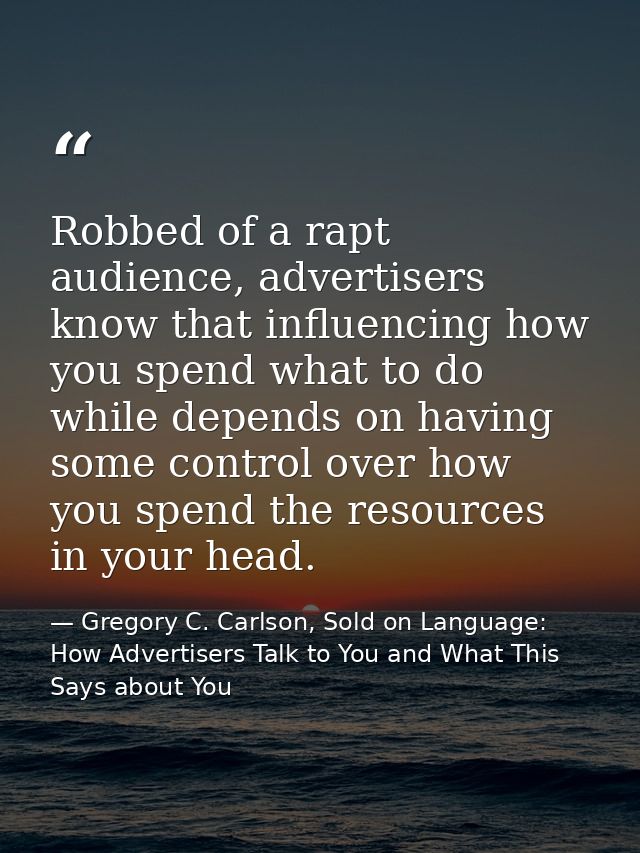 Robbed of a rapt audience, advertisers know that influencing how you spend what to do while depends on having some contr — Gregory C. Carlson, Sold on Language: How Advertisers Talk to You and What This Says about You