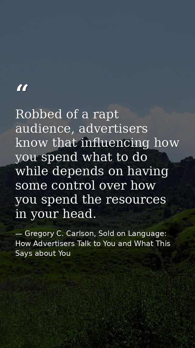 Robbed of a rapt audience, advertisers know that influencing how you spend what to do while depends on having some contr — Gregory C. Carlson, Sold on Language: How Advertisers Talk to You and What This Says about You