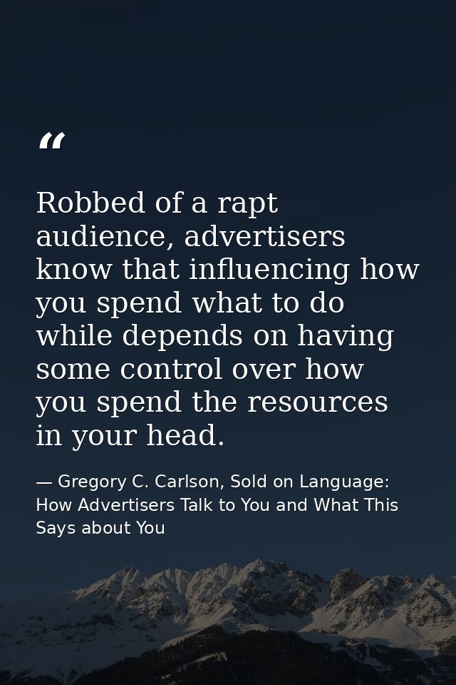 Robbed of a rapt audience, advertisers know that influencing how you spend what to do while depends on having some contr — Gregory C. Carlson, Sold on Language: How Advertisers Talk to You and What This Says about You