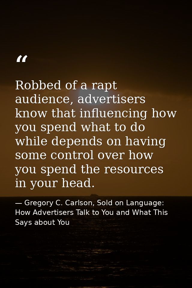 Robbed of a rapt audience, advertisers know that influencing how you spend what to do while depends on having some contr — Gregory C. Carlson, Sold on Language: How Advertisers Talk to You and What This Says about You