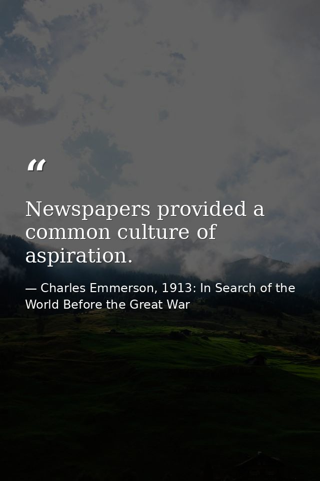 Newspapers provided a common culture of aspiration. — Charles Emmerson, 1913: In Search of the World Before the Great War