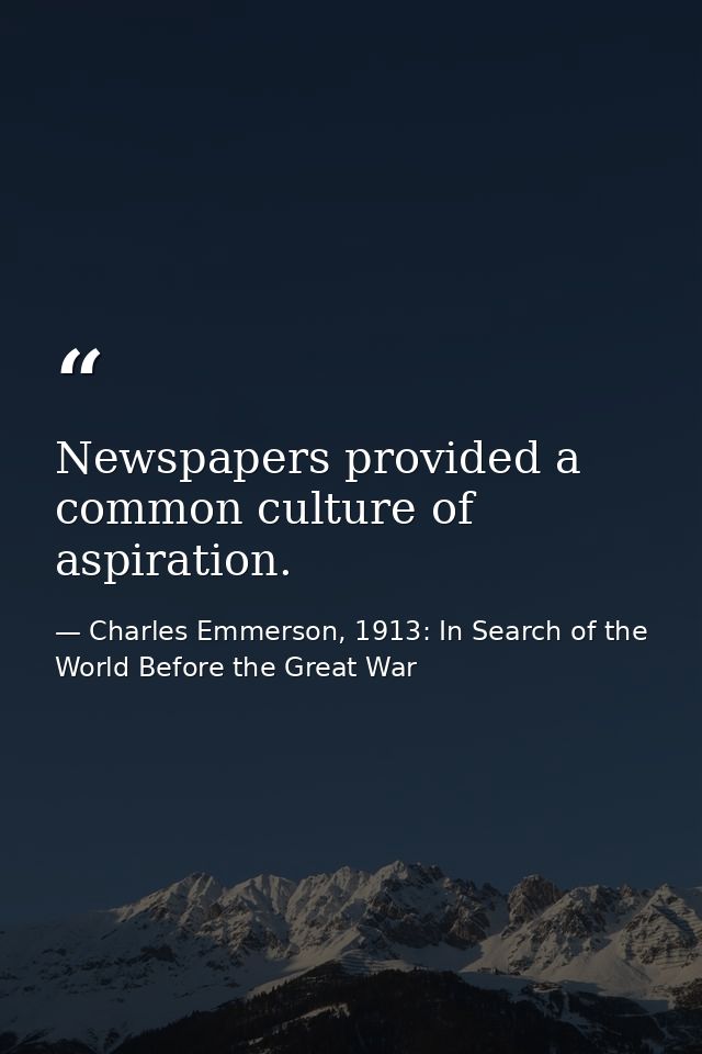 Newspapers provided a common culture of aspiration. — Charles Emmerson, 1913: In Search of the World Before the Great War