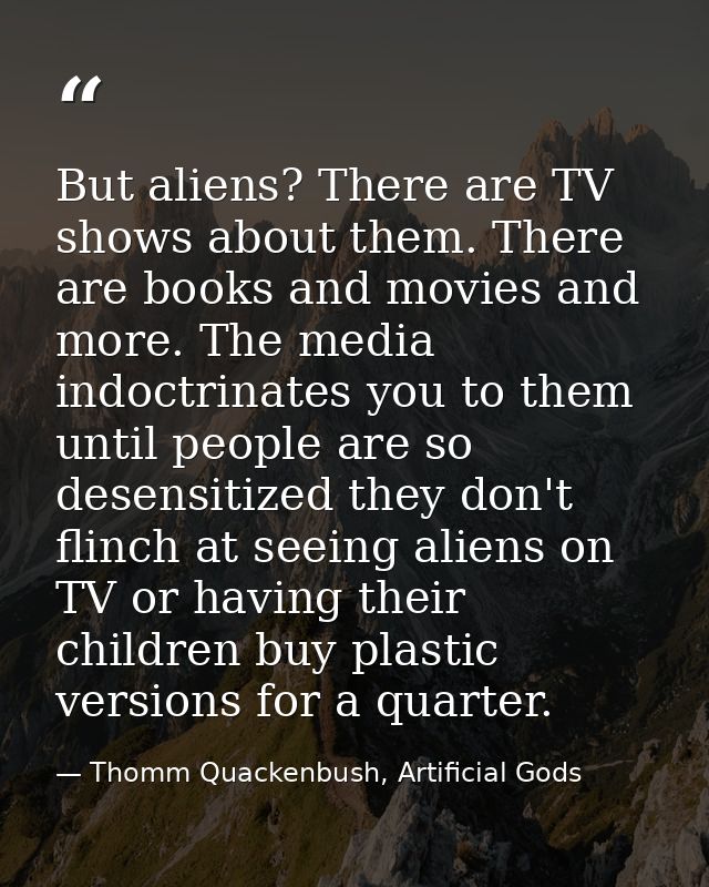 But aliens? There are TV shows about them. There are books and movies and more. The media indoctrinates you to them unti — Thomm Quackenbush, Artificial Gods
