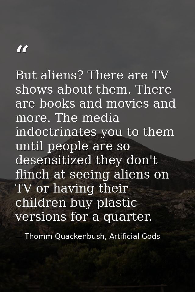But aliens? There are TV shows about them. There are books and movies and more. The media indoctrinates you to them unti — Thomm Quackenbush, Artificial Gods