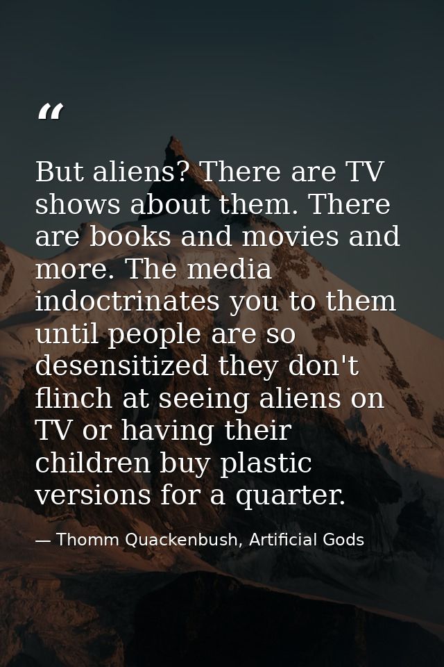 But aliens? There are TV shows about them. There are books and movies and more. The media indoctrinates you to them unti — Thomm Quackenbush, Artificial Gods