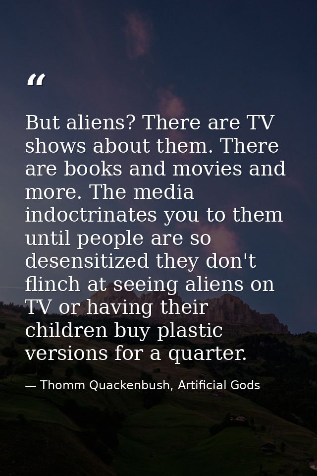 But aliens? There are TV shows about them. There are books and movies and more. The media indoctrinates you to them unti — Thomm Quackenbush, Artificial Gods