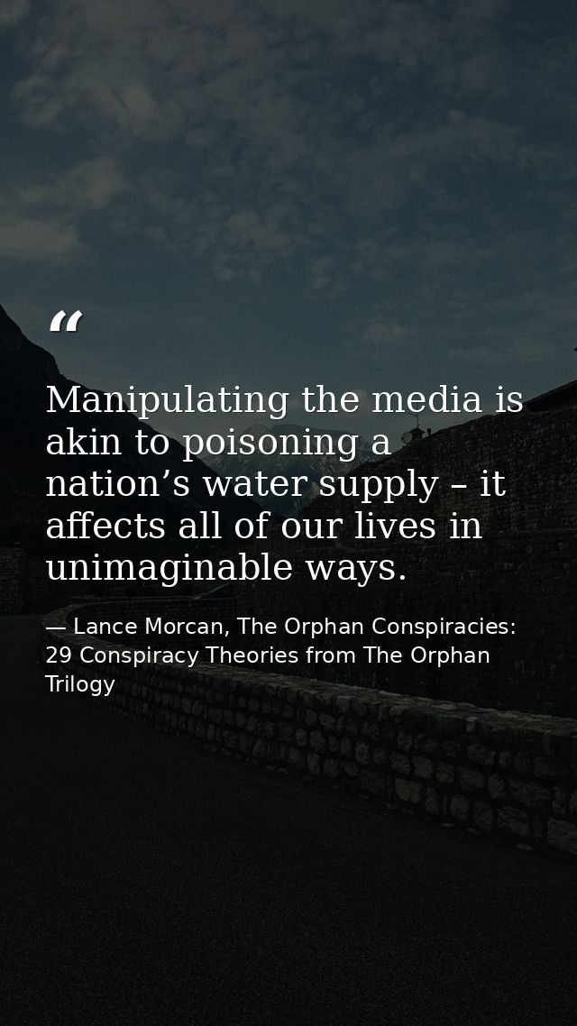 Manipulating the media is akin to poisoning a nation’s water supply – it affects all of our lives in unimaginable ways. — Lance Morcan, The Orphan Conspiracies: 29 Conspiracy Theories from The Orphan Trilogy