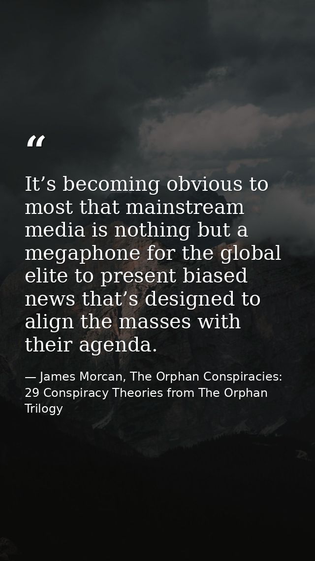 It’s becoming obvious to most that mainstream media is nothing but a megaphone for the global elite to present biased ne — James Morcan, The Orphan Conspiracies: 29 Conspiracy Theories from The Orphan Trilogy
