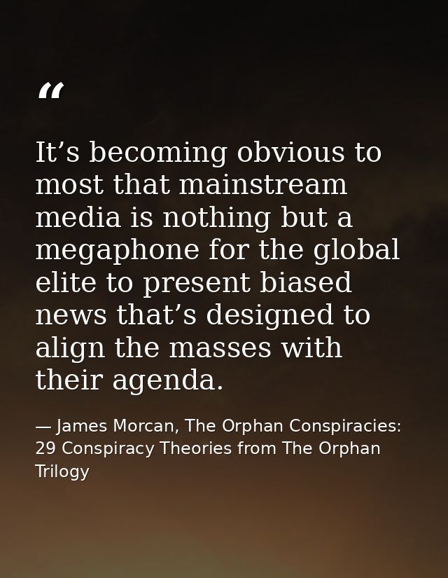 It’s becoming obvious to most that mainstream media is nothing but a megaphone for the global elite to present biased ne — James Morcan, The Orphan Conspiracies: 29 Conspiracy Theories from The Orphan Trilogy