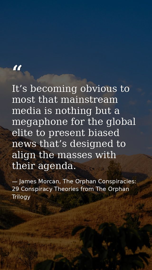 It’s becoming obvious to most that mainstream media is nothing but a megaphone for the global elite to present biased ne — James Morcan, The Orphan Conspiracies: 29 Conspiracy Theories from The Orphan Trilogy