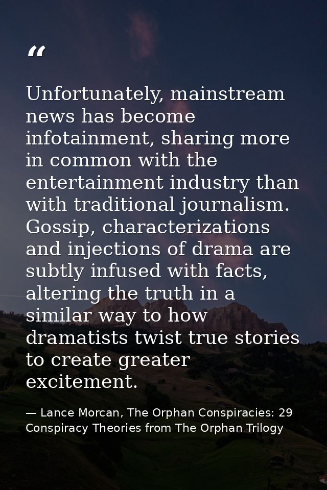 Unfortunately, mainstream news has become infotainment, sharing more in common with the entertainment industry than with — Lance Morcan, The Orphan Conspiracies: 29 Conspiracy Theories from The Orphan Trilogy