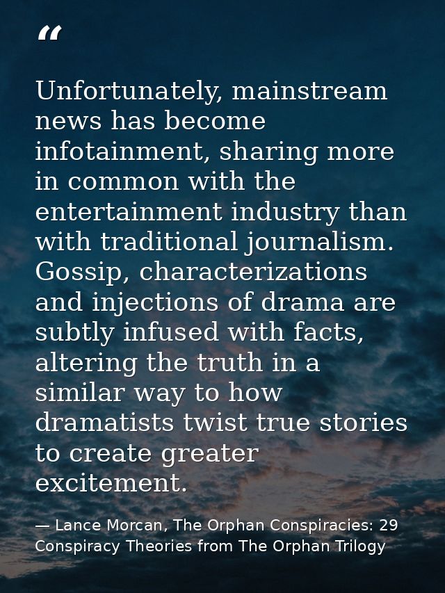 Unfortunately, mainstream news has become infotainment, sharing more in common with the entertainment industry than with — Lance Morcan, The Orphan Conspiracies: 29 Conspiracy Theories from The Orphan Trilogy