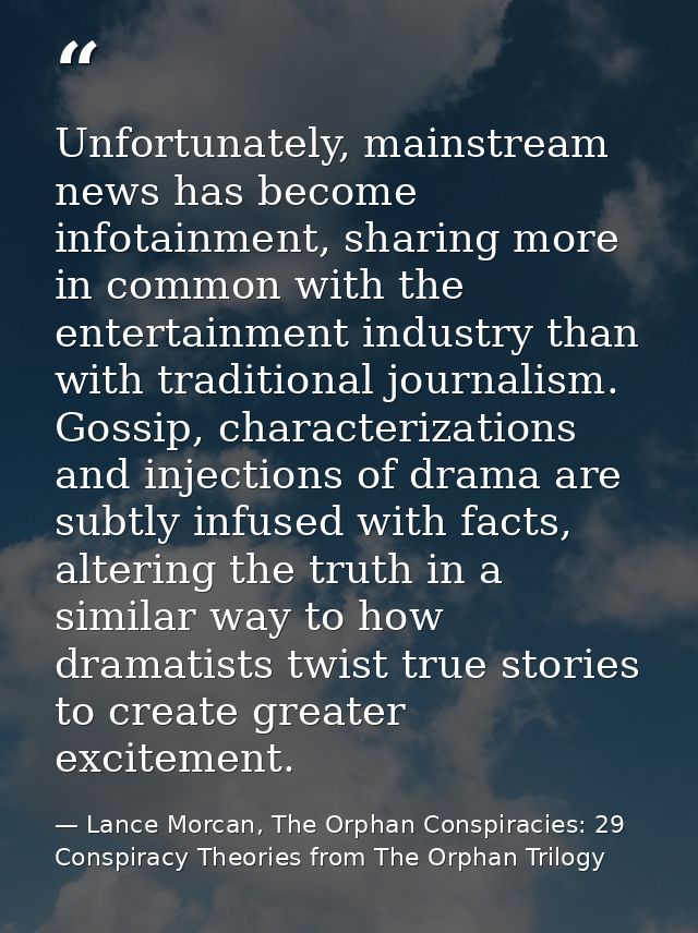 Unfortunately, mainstream news has become infotainment, sharing more in common with the entertainment industry than with — Lance Morcan, The Orphan Conspiracies: 29 Conspiracy Theories from The Orphan Trilogy