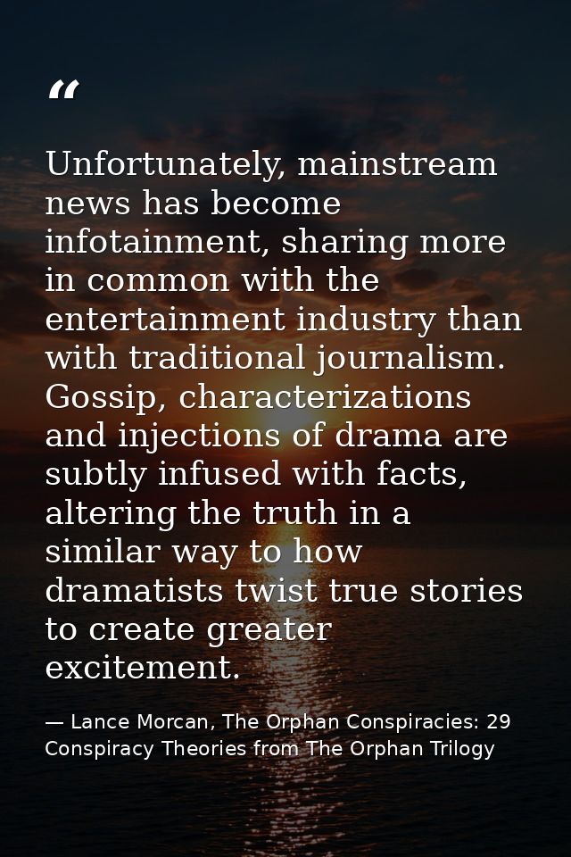 Unfortunately, mainstream news has become infotainment, sharing more in common with the entertainment industry than with — Lance Morcan, The Orphan Conspiracies: 29 Conspiracy Theories from The Orphan Trilogy