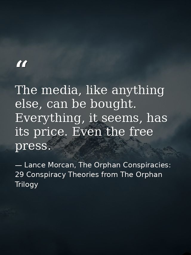 The media, like anything else, can be bought. Everything, it seems, has its price. Even the free press. — Lance Morcan, The Orphan Conspiracies: 29 Conspiracy Theories from The Orphan Trilogy