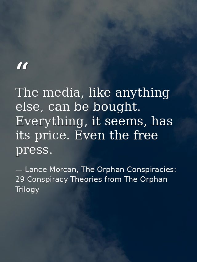 The media, like anything else, can be bought. Everything, it seems, has its price. Even the free press. — Lance Morcan, The Orphan Conspiracies: 29 Conspiracy Theories from The Orphan Trilogy