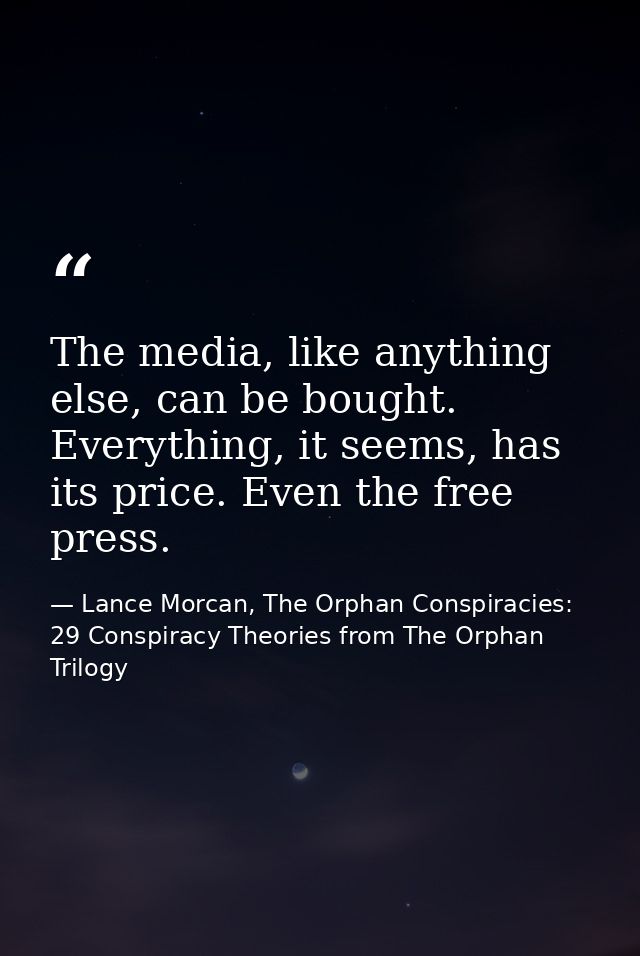 The media, like anything else, can be bought. Everything, it seems, has its price. Even the free press. — Lance Morcan, The Orphan Conspiracies: 29 Conspiracy Theories from The Orphan Trilogy