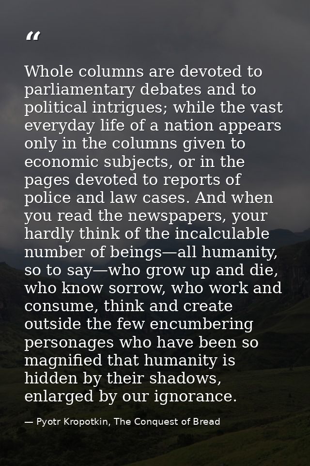 Whole columns are devoted to parliamentary debates and to political intrigues; while the vast everyday life of a nation  — Pyotr Kropotkin, The Conquest of Bread