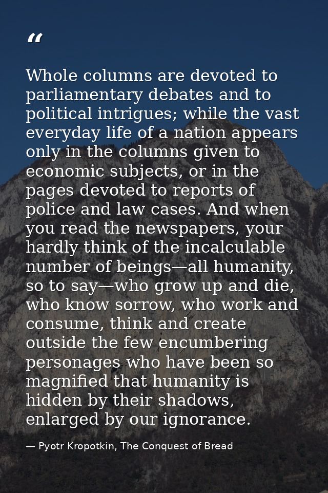 Whole columns are devoted to parliamentary debates and to political intrigues; while the vast everyday life of a nation  — Pyotr Kropotkin, The Conquest of Bread