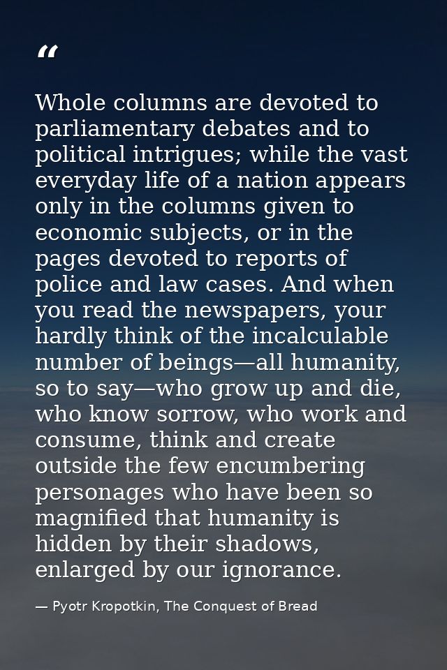 Whole columns are devoted to parliamentary debates and to political intrigues; while the vast everyday life of a nation  — Pyotr Kropotkin, The Conquest of Bread