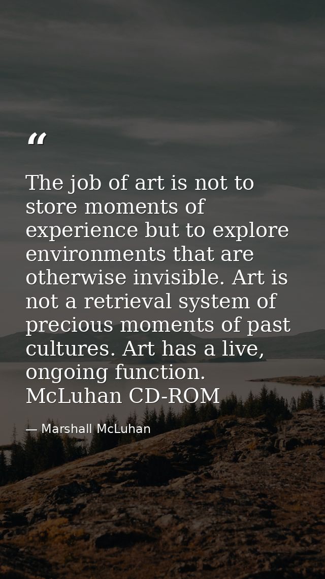 The job of art is not to store moments of experience but to explore environments that are otherwise invisible. Art is no — Marshall McLuhan