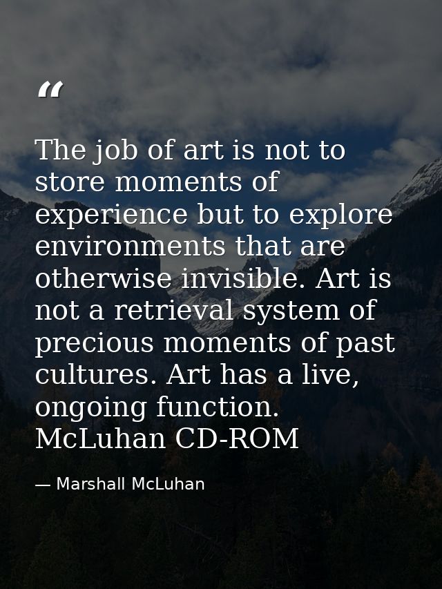 The job of art is not to store moments of experience but to explore environments that are otherwise invisible. Art is no — Marshall McLuhan