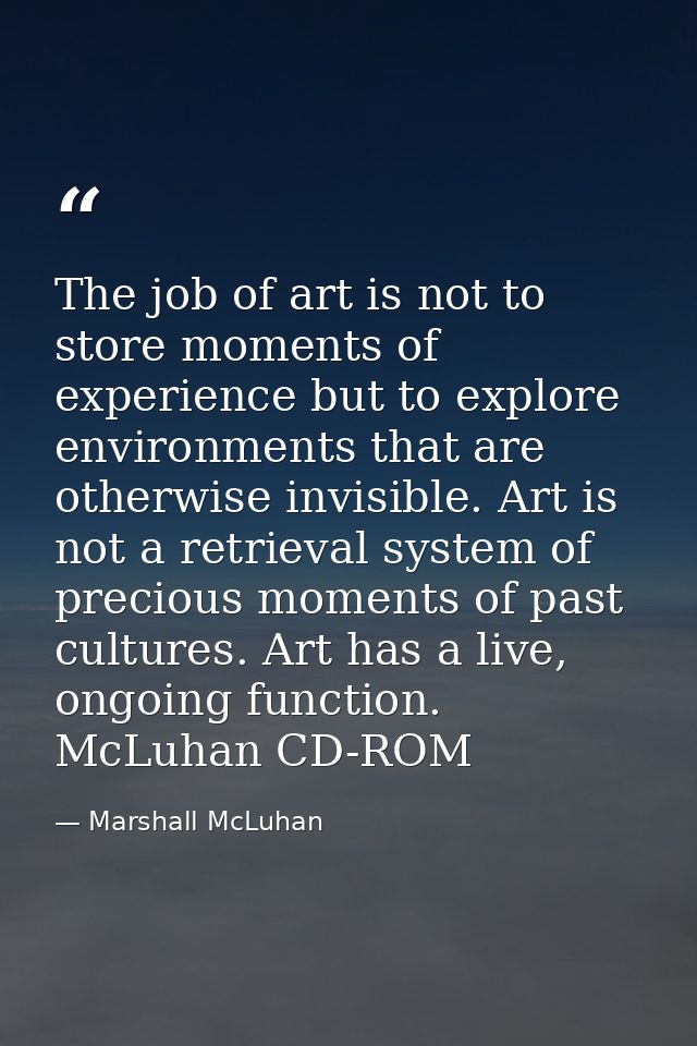 The job of art is not to store moments of experience but to explore environments that are otherwise invisible. Art is no — Marshall McLuhan