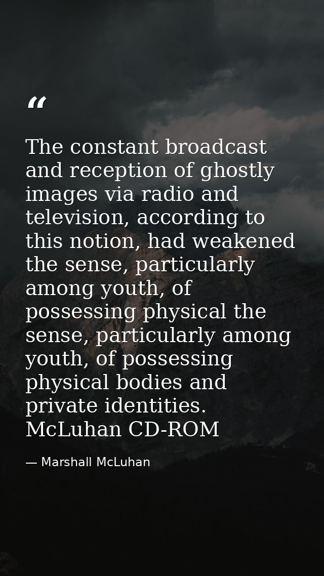 The constant broadcast and reception of ghostly images via radio and television, according to this notion, had weakened  — Marshall McLuhan