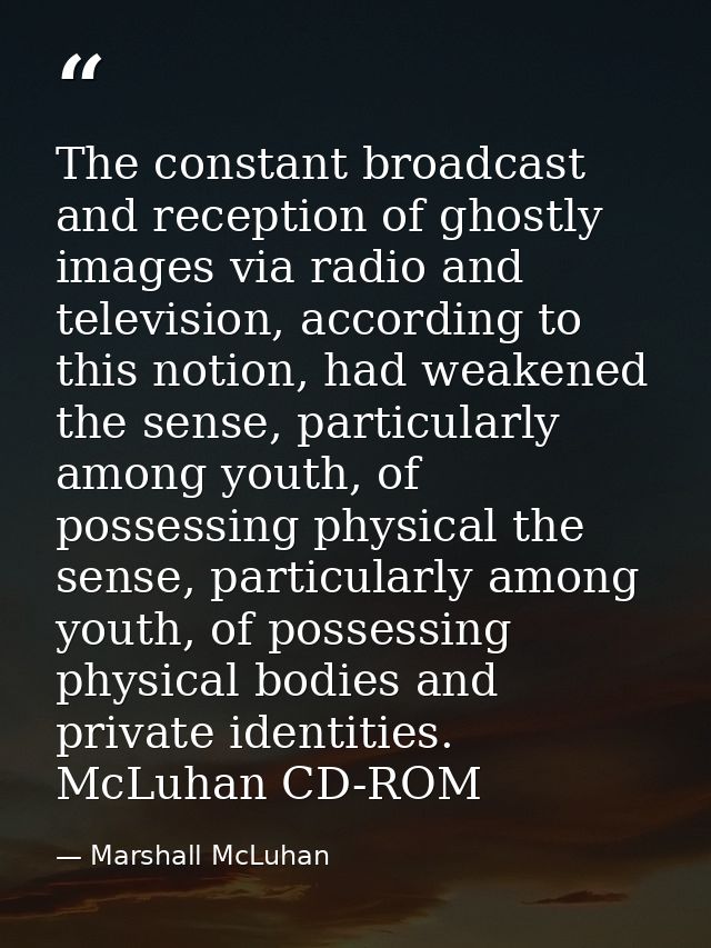 The constant broadcast and reception of ghostly images via radio and television, according to this notion, had weakened  — Marshall McLuhan