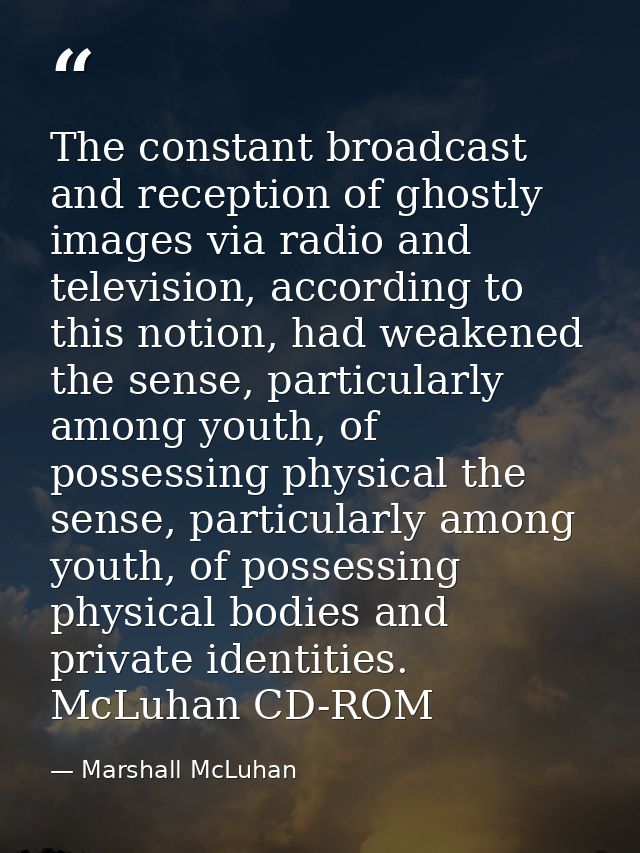 The constant broadcast and reception of ghostly images via radio and television, according to this notion, had weakened  — Marshall McLuhan